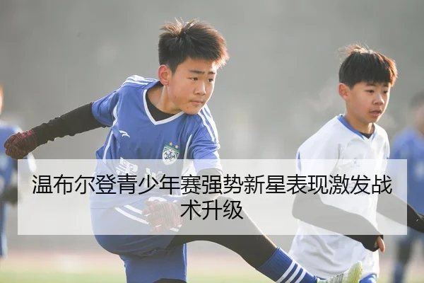 温布尔登青少年赛强势新星表现激发战术升级